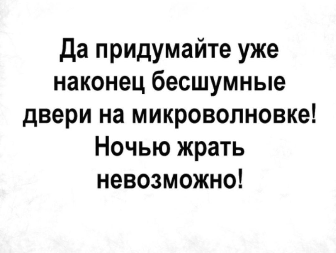 Да придумайте уже наконец бесшумные двери на микроволновке Ночью жрать невозможно