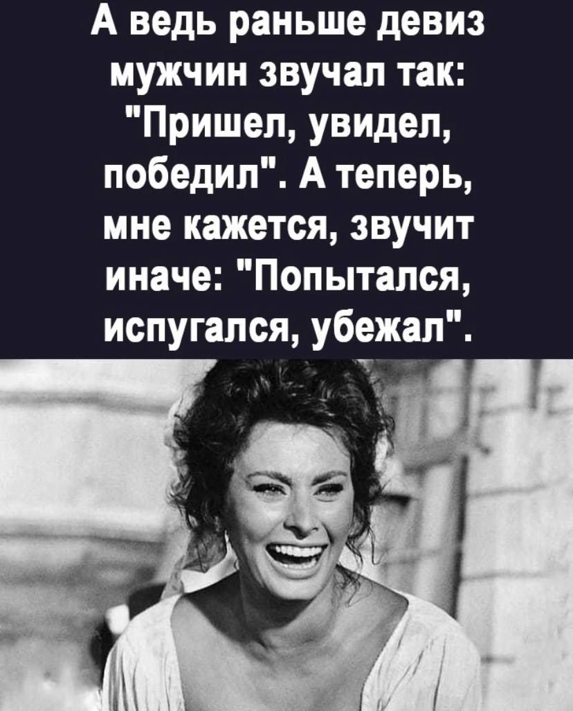 А ведь раньше девиз мужчин звучал так Пришел увидел победил А теперь мне кажется звучит иначе Попытался испугался убежал