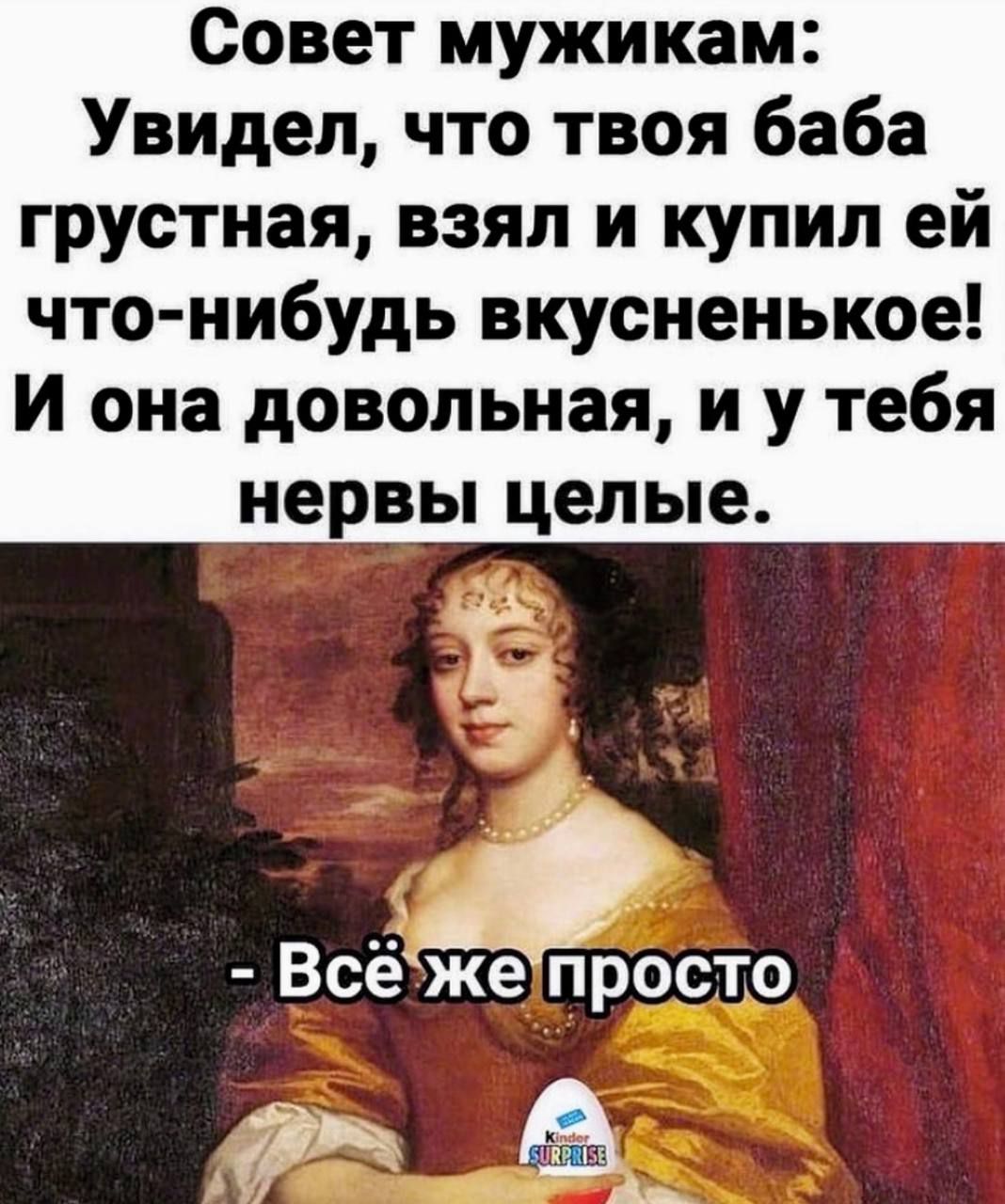 Совет мужикам Увидел что твоя баба грустная взял и купил ей что нибудь вкусненькое И она довольная и у тебя нервы целые Всёжетпросто ф