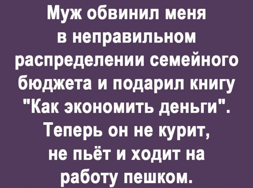 Муж обвинил меня в неправильном распределении семейного бюджета и подарил книгу Как экономить деньги Теперь он не курит не пьёт и ходит на работу пешком