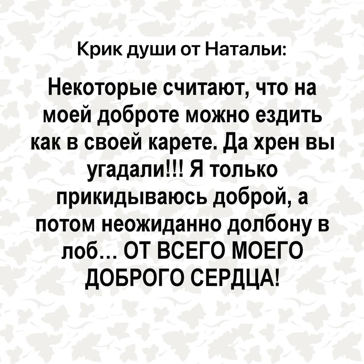 Крик души от Натальи Некоторые считают что на моей доброте можно ездить как в своей карете Да хрен вы угадали Я только прикидываюсь доброй а потом неожиданно долбону в лоб ОТ ВСЕГО МОЕГО ДОБРОГО СЕРДЦА