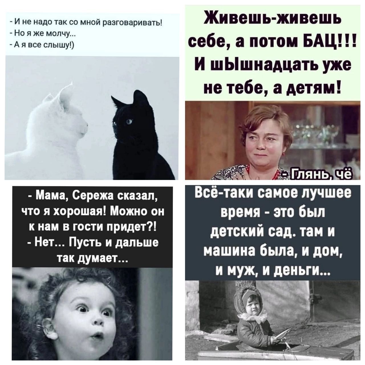 Ине надотаксо мной разговаривать Нояже молчу Ая все слышу Мама Сережа сказал что я хорошая Можно он кнам в гости придет Нет Пусть и дальше так думает Живешь живешь себе а потом БАЦ И шЫшнадцать уже не тебе а детям Таки самое лучшее время это был детский сад там и машина была и дом и муж и деньги
