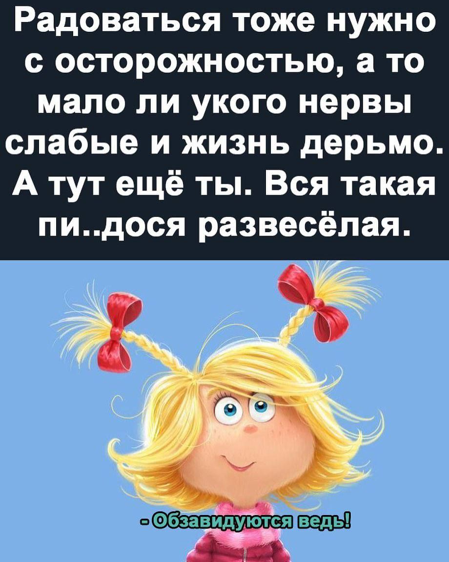 Радоваться тоже нужно с осторожностью а то мало ли укого нервы слабые и жизнь дерьмо А тут ещё ты Вся такая пидося развесёлая
