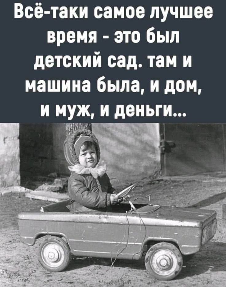 Всё таки самое лучшее время это был детский сад там и машина была и дом и муж и деньги