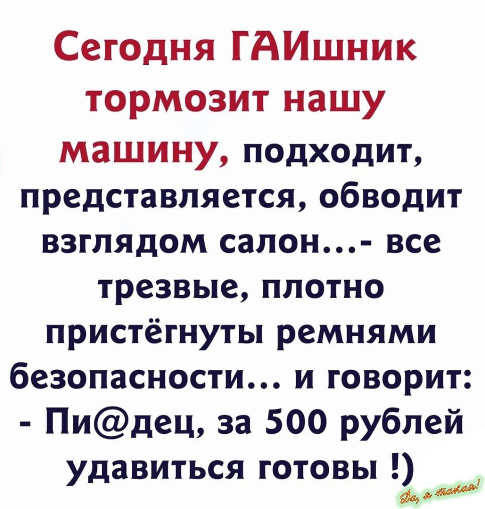 Сегодня ГАИшник тормозит нашу машину подходит представляется обводит взглядом салон все трезвые плотно пристёгнуты ремнями безопасности и говорит Пидец за 500 рублей удавиться готовы ___