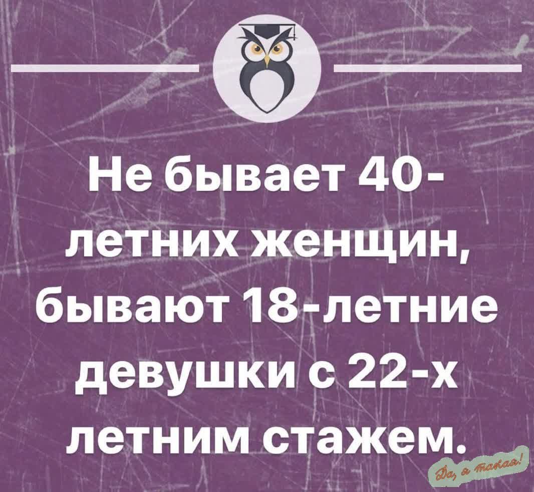 Не бывает 40 летних женщин бывают 18 летние девушки с 22 х летним стажем ост