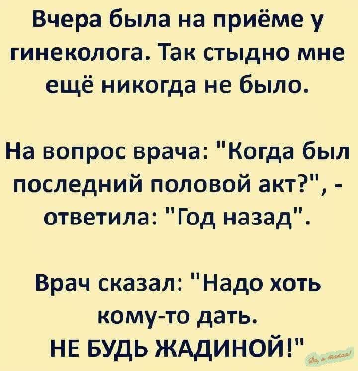 Вчера была на приёме у гинеколога Так стыдно мне ещё никогда не было На вопрос врача Когда был последний половой акт ответила Год назад Врач сказал Надо хоть кому то дать НЕ БУДЬ ЖАДИНОЙ