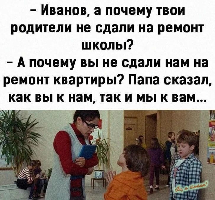 Иванов а почему твои родители не сдали на ремонт школы Апочему вы не сдали нам на ремонт квартиры Папа сказал как вы к нам так и мы к вам КЕ