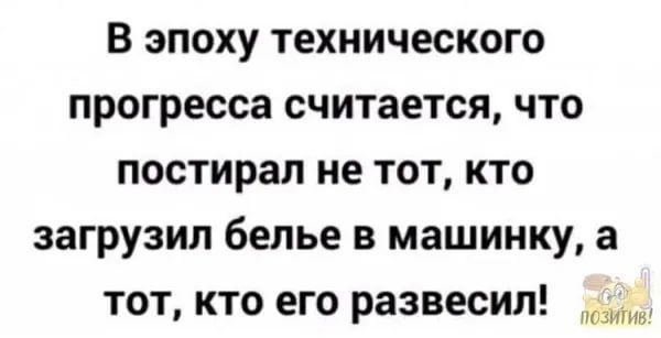 В эпоху технического прогресса считается что постирал не тот кто загрузил белье в машинку а тот кто его развесил _
