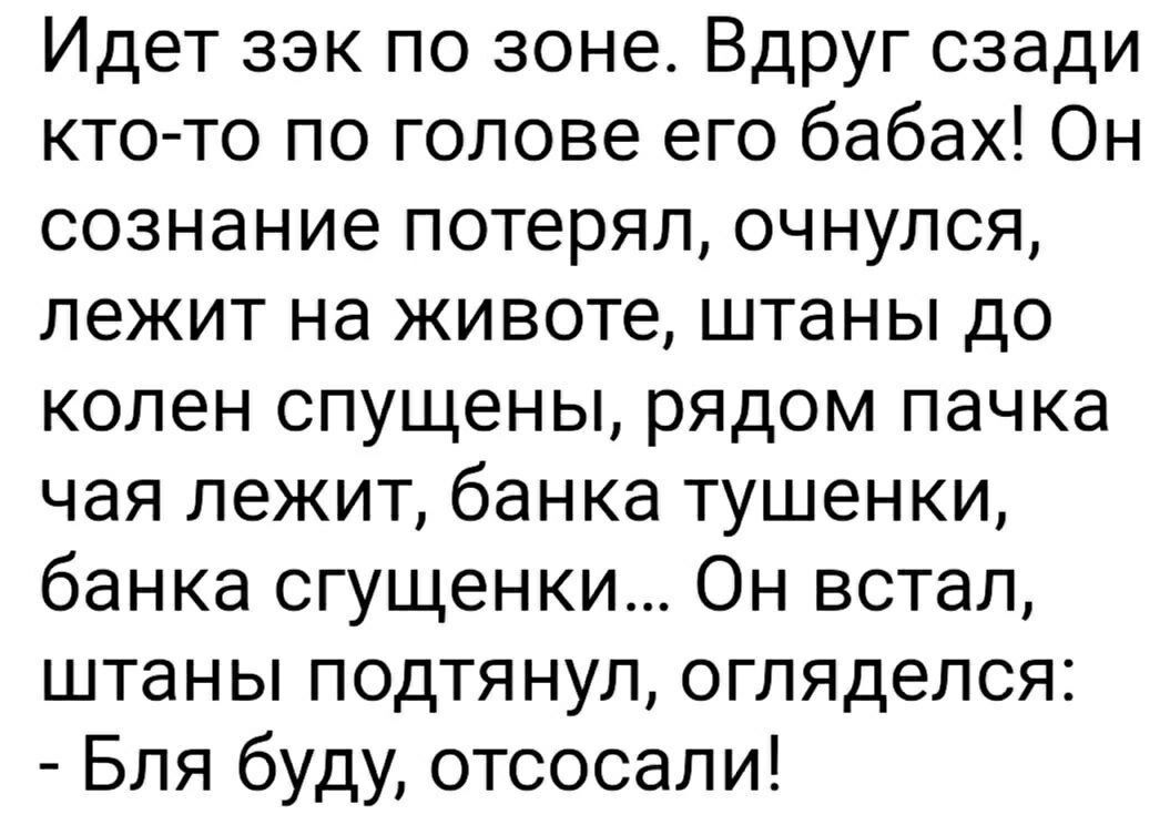 Идет зэк по зоне Вдруг сзади кто то по голове его бабах Он сознание потерял очнулся лежит на животе штаны до колен спущены рядом пачка чая лежит банка тушенки банка сгущенки Он встал штаны подтянул огляделся Бля буду отсосали