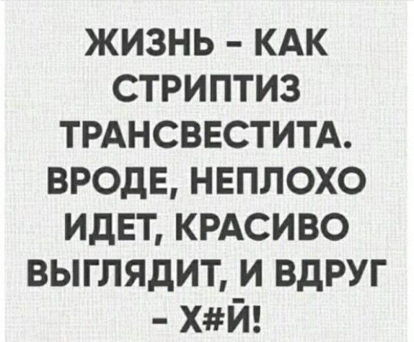 ЖИЗНЬ КАК СТРИПТИЗ ТРАНСВЕСТИТА ВРОДЕ НЕПЛОХО ИДЕТ КРАСИВО ВЫГЛЯДИТ И ВДРУГ ХЙ