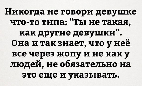 Никогда не говори девушке что то типа Ты не такая как другие девушки Она и так знает что у неё все через жопу и не каку людей не обязательно на это еще и указывать