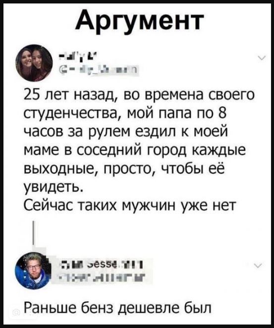 Аргумент лаа 25 лет назад во времена своего студенчества мой папа по 8 часов за рулем ездил к моей маме в соседний город каждые выходные просто чтобы её увидеть Сейчас таких мужчин уже нет ТиМл эе558 11 нн яг Раньше бенз дешевле был