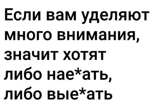 Если вам уделяют много внимания значит хотят либо наеать либо выеать