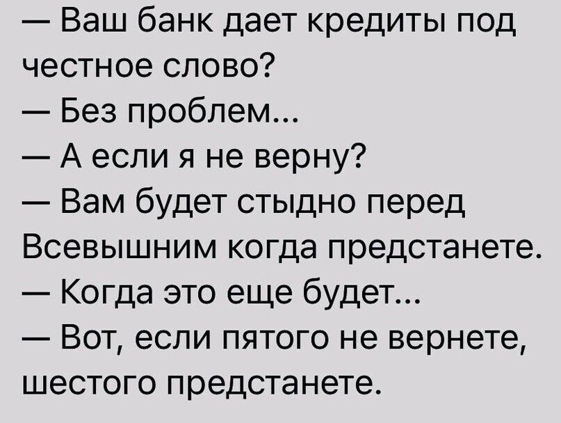 Ваш банк дает кредиты под честное слово Без проблем Аесли я не верну Вам будет стыдно перед Всевышним когда предстанете Когда это еще будет Вот если пятого не вернете шестого предстанете