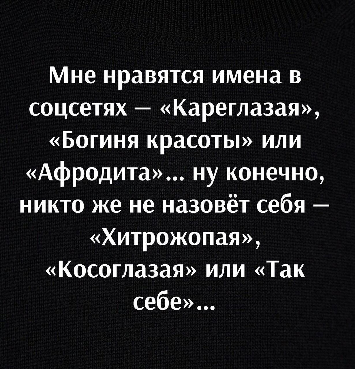 Мне нравятся имена в соцсетях Кареглазая Богиня красоты или Афродита ну конечно никто же не назовёт себя Хитрожопая Косоглазая или Так себе