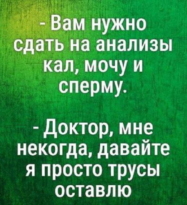 Вам нужно на анализы кал мочу и сперму Доктор мне некогда давайте я просто трусы оставлю