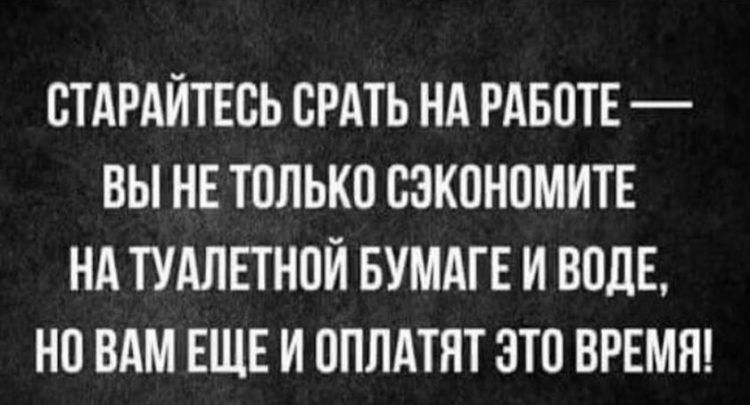 СТАРАЙТЕСЬ СРАТЬ НА РАБОТЕ ВЫ НЕ ТОЛЬКО СЭКОНОМИТЕ НАТУАЛЕТНОЙ БУМАГЕ И ВОДЕ НО ВАМ ЕЩЕ И ОПЛАТЯТ ЭТО ВРЕМЯ