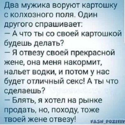 Два мужика воруют картошку с колхозного поля Один другого спрашивает Ачто ты со своей картошкой будешь делать Я отвезу своей прекрасной жене она меня накормит нальет водки и потом у нас будет отличный секс А ты что сделаешь Блять я хотел на рынке продать но походу тоже твоей жене отвезу дзн_рожити