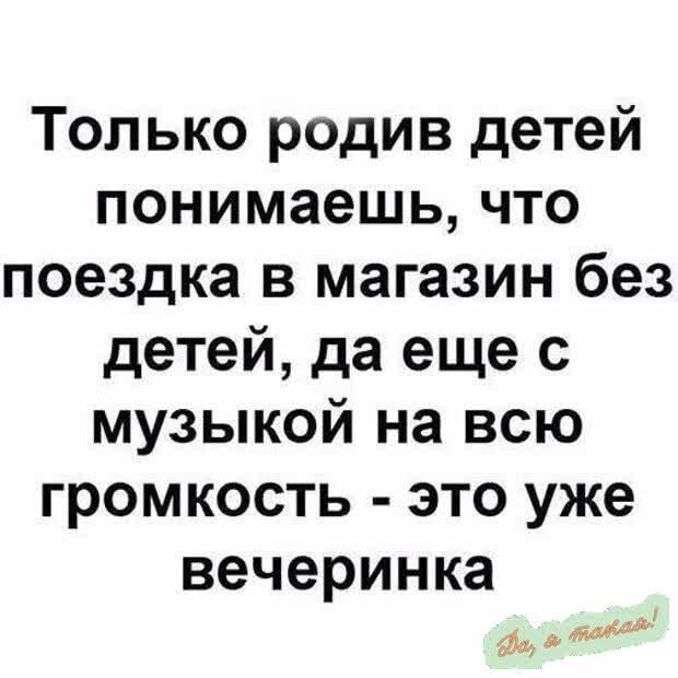 Только родив детей понимаешь что поездка в магазин без детей да еще с музыкой на всю громкость это уже вечеринка о погоо