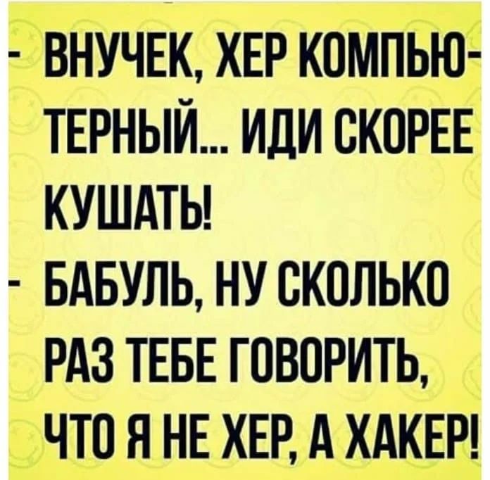 ВНУЧЕК ХЕР КОМПЬЮ ТЕРНЫЙ ИДИ СКОРЕЕ КУШАТЬ БАБУЛЬ НУ СКОЛЬКО РАЗ ТЕБЕ ГОВОРИТЬ ЧТОЯНЕ ХЕР А ХАКЕР