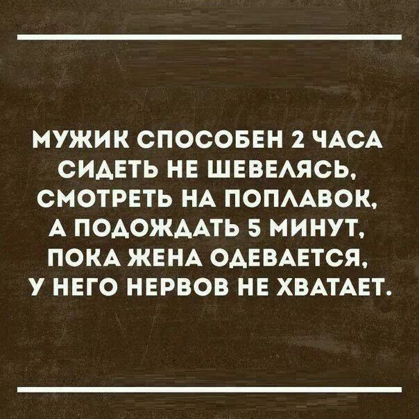 МУЖИК СПОСОБЕН 2 ЧАСА СИДЕТЬ НЕ ШЕВЕЛЯСЬ СМОТРЕТЬ НА ПОПЛАВОК А ПОДОЖДАТЬ 5 МИНУТ ПОКА ЖЕНА ОДЕВАЕТСЯ У НЕГО НЕРВОВ НЕ ХВАТАЕТ