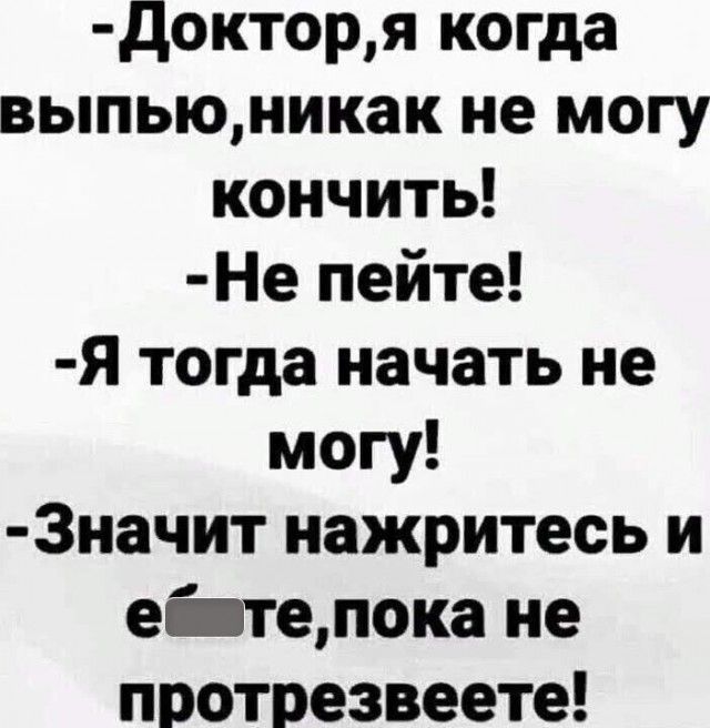 Докторя когда выпьюникак не могу кончить Не пейте Я тогда начать не могу Значит нажритесь и ебвтепока не протрезвеете
