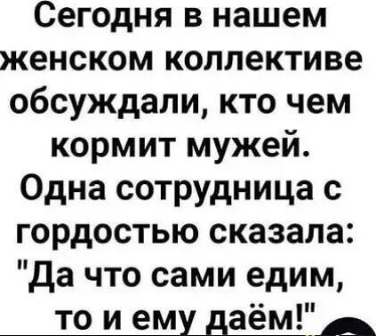 Сегодня в нашем женском коллективе обсуждали кто чем кормит мужей Одна сотрудница с гордостью сказала Да что сами едим то и ему даём