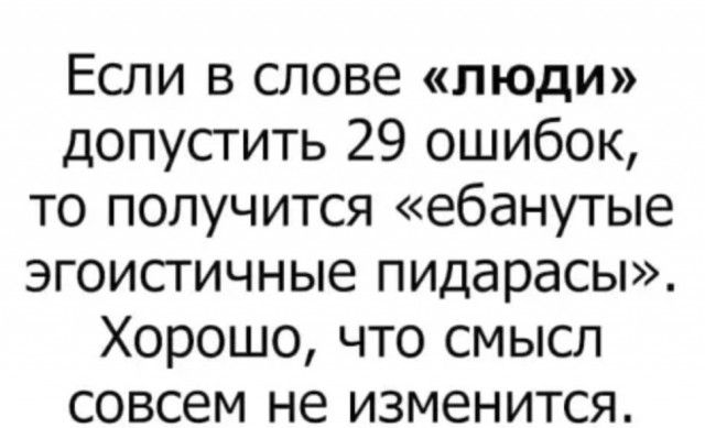 Если в слове люди допустить 29 ошибок то получится ебанутые эгоистичные пидарась Хорошо что смысл совсем не изменится