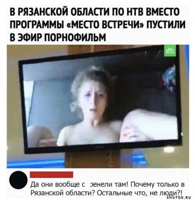 В РЯЗАНСКОЙ ОБЛАСТИ ПО НТВ ВМЕСТО ПРОГРАММЫ МЕСТО ВСТРЕЧИ ПУСТИЛИ В ЭФИР ПОРНОФИЛЬМ сенесеооо Да они вообще с эенели там Почему только в Рязанской области Остальные что не люди