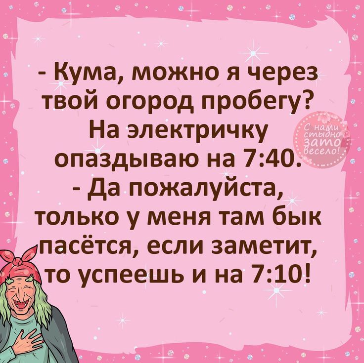 Кума можно я через твой огород пробегу На электричку опаздываю на 740 Да пожалуйста только у меня там бык пасётся если заметит о успеешь и на 710 Е