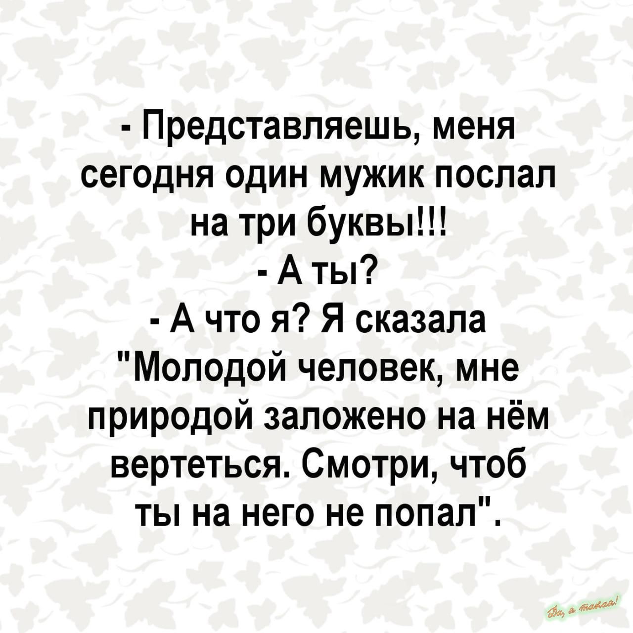 Представляешь меня сегодня один мужик послал на три буквы Аты Ачто я Я сказала Молодой человек мне природой заложено на нём вертеться Смотри чтоб ты на него не попал