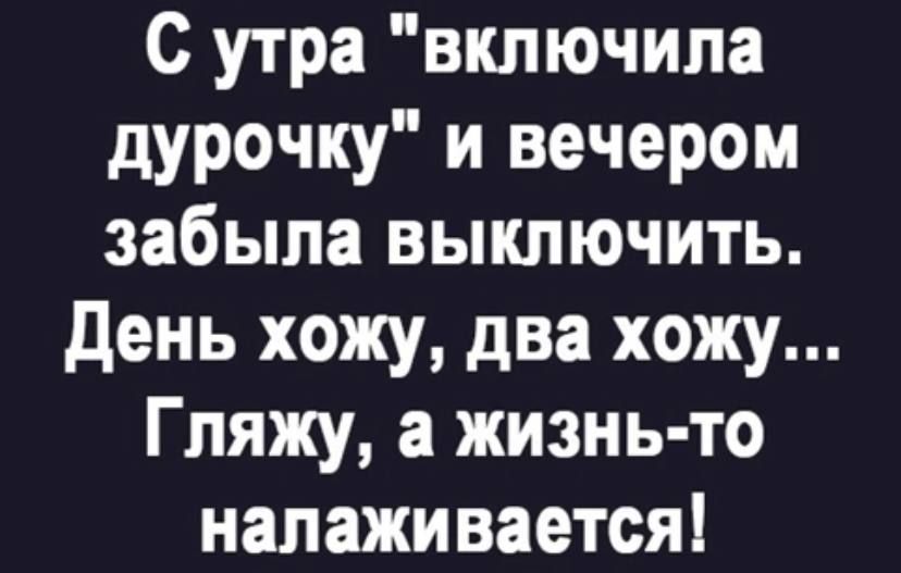 С утра включила дурочку и вечером забыла выключить День хожу два хожу Гляжу а жизнь то налаживается