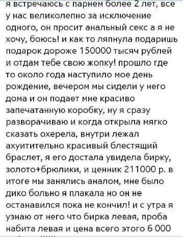 я встречаюсь с парнем более 2 лет все у нас великолепно за исключение одного он просит анальный секса я не хочу боюсь и как то ляпнула подаришь подарок дороже 150000 тысяч рублей и отдам тебе свою жопку прошло где то около года наступило мое день рождение вечером мы сидели у него дома и он подает мне красиво запечатанную коробку ну я сразу разворач