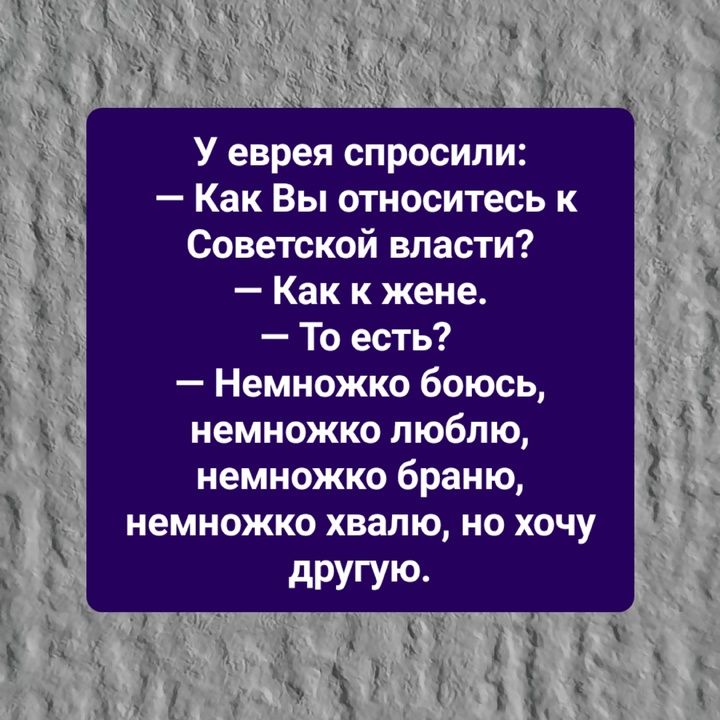 У еврея спросили Как Вы относитесь к Советской власти Как к жене То есть Немножко боюсь немножко люблю немножко браню немножко хвалю но хочу