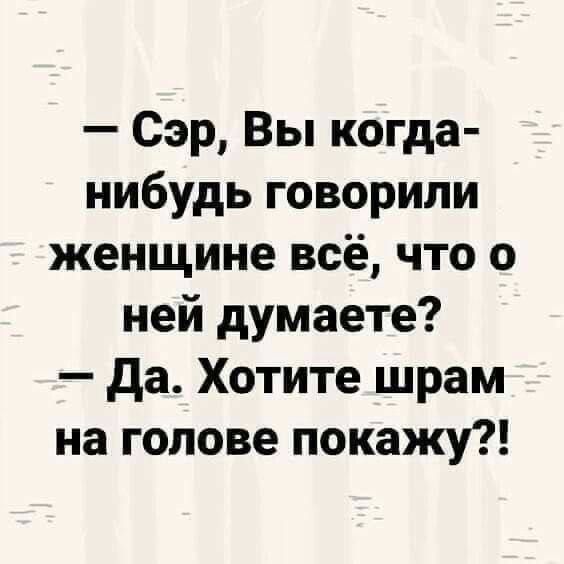 Сэр Вы когда нибудь говорили женщине всё что о ней думаете Да Хотите шрам на голове покажу