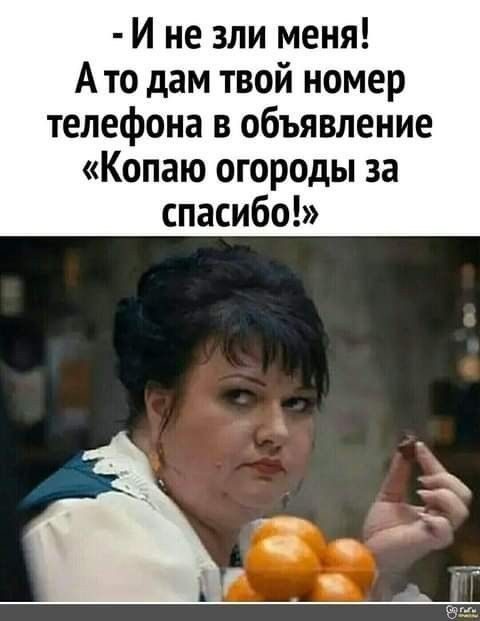 И не зли меня Ато дам твой номер телефона в объявление Копаю огороды за спасибо