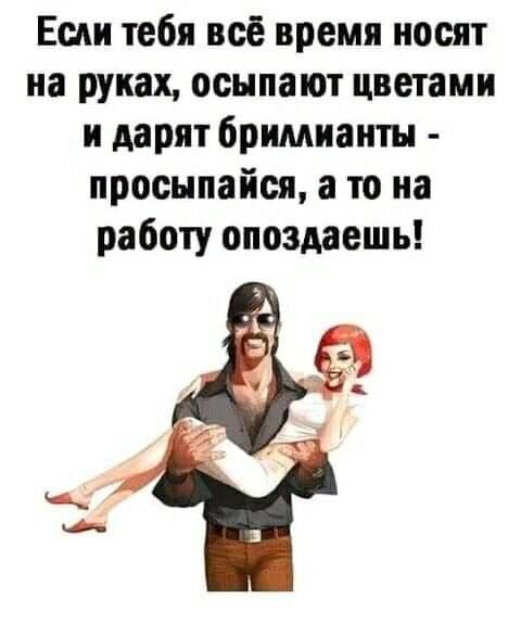 Если тебя всё время носят на руках осыпают цветами и дарят бриллианты просыпайся а то на работу опоздаешь