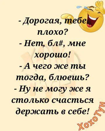 Дорогая плохо Нет бл мне хорошо А чего же ты тогда блюешь Ну не могу же я столько счасться Е держать в себе ув