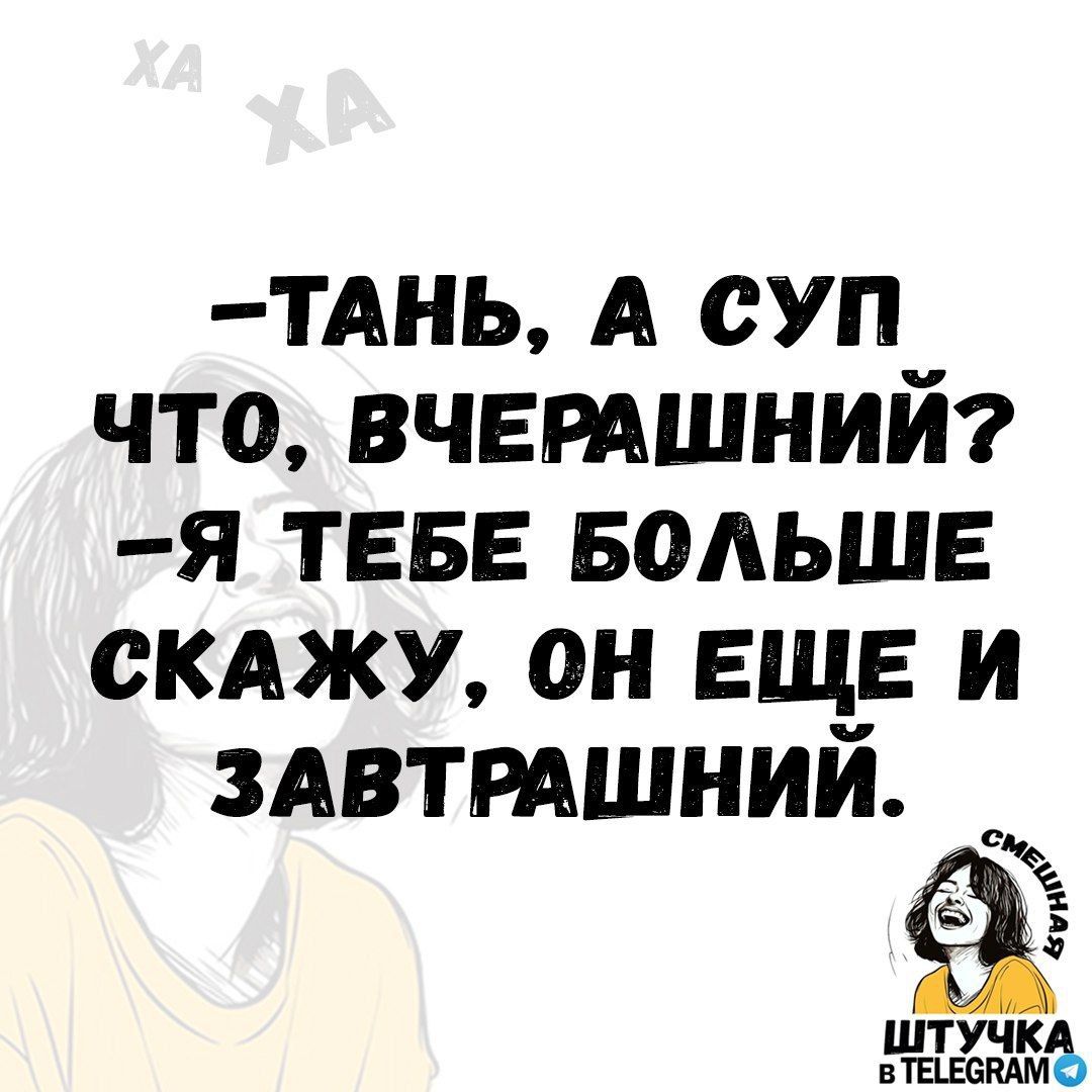 ТАНЬ А СУП ЧТО ВЧЕРАШНИЙ Я ТЕБЕ БОЛЬШЕ СКАЖУ ОН ЕЩЕ И ЗАВТРАШНИЙ Щ штУчК