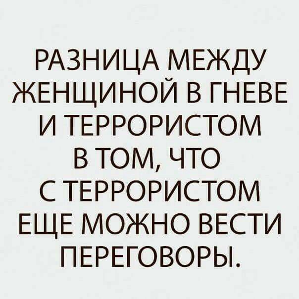 РАЗНИЦА МЕЖДУ ЖЕНЩИНОЙ В ГНЕВЕ И ТЕРРОРИСТОМ В ТОМ ЧТО С ТЕРРОРИСТОМ ЕЩЕ МОЖНО ВЕСТИ ПЕРЕГОВОРЫ