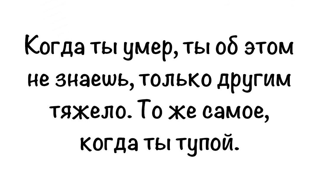 Когда ты умер ты об этом не знаешь только другим тяжело То же самое когда ты тупой