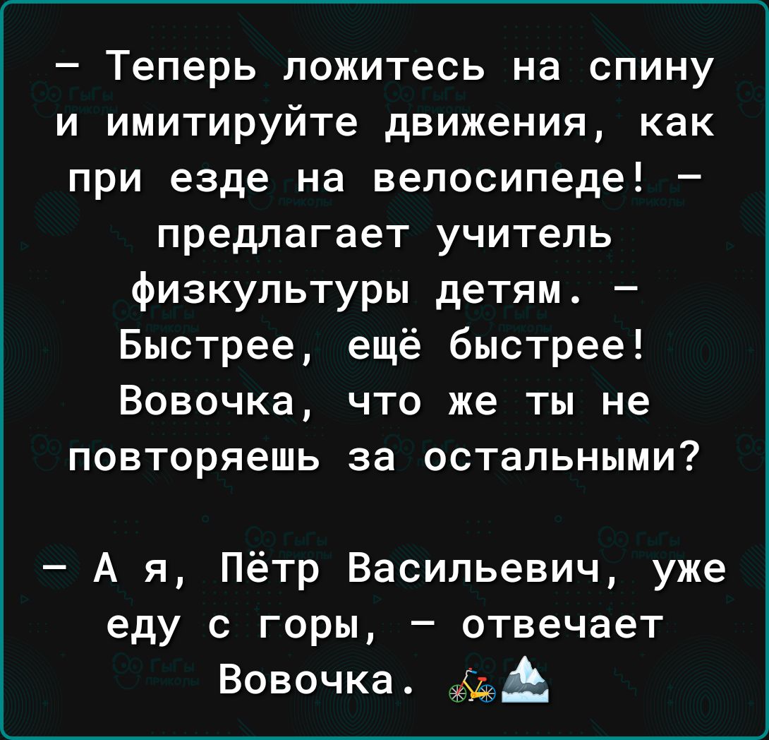 Теперь ложитесь на спину и ИМИТИРУЙТЕ движения как при езде на вепосипеде у предлагает учитель физкультуры детям Быстрее ещё быстрее ВОВОЧКЭ что же ты не повторяешь за остальными А я Пётр Васильевич уже еду с горы отвечает Вовочка