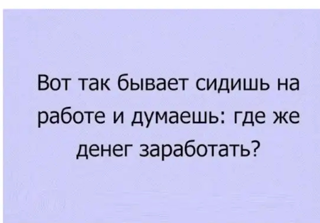 Сидишь бывало. Сижу на работе и думаю где денег заработать. Сидишь на работе и думаешь где бы денег заработать. Сижу на работе и думаю. Вот так бывает.