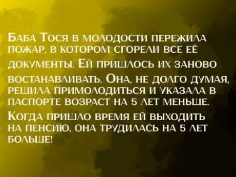 БАБА ТОсЯ В МОЛОДОСТИ ПЕРЕЖИЛА ПОЖАР В КОТОРОМ СГОРЕЛИ ВСЕ ЕЁ ДОКУМЕНТЫ ЕЙ пРИШЛОСЬ ИХ ЗАНОВО ВОСТАНАВЛИВАТЬ ОНА НЕ ДОЛГО ДУМАЯ РЕШИЛА ПРИМОЛОДИТЬСЯ И УКАЗАЛА В ПАСПОРТЕ ВОЗРАСТ НА 5 ЛЕТ МЕНЬШЕ КогдА ПРИШЛО ВРЕМЯ ЕЙ ВЫХОДИТЬ НА ПЕНСИЮ ОНА ТРУДИЛАСЬ НА 5 ЛЕТ БОЛЬШЕ