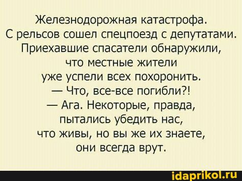 Железнодорожная катастрофа. С рельсов сошел спецпоезд с депутатами. Прибывшие спасатели обнаружили, что местные жители уже успели всех похоронить. — Что, все-все погибли?! — Ага. Некоторые, правда, пытались убедить нас, что живы, но вы же знаете, они всегда врют.