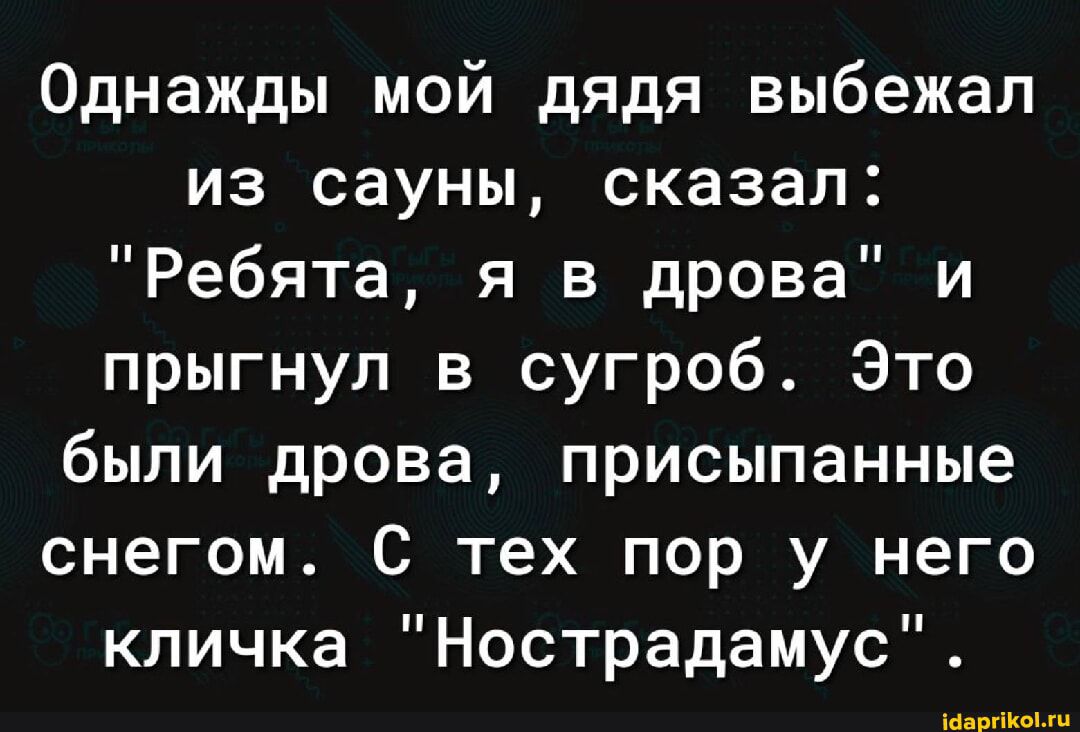 Однажды мой дядя выбежал из сауны, сказал: 'Ребята, я в дрова' и прыгнул в сугроб. Это были дрова, присыпанные снегом. С тех пор у него кличка 'Нострадамус'.