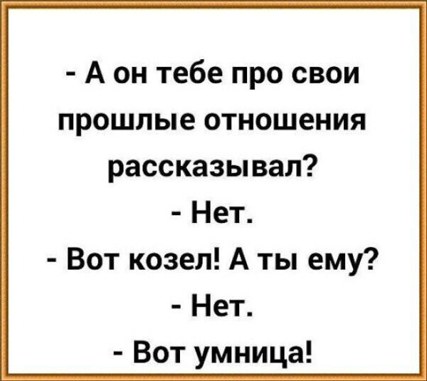 - А он тебе про свои прошлые отношения рассказывал?
- Нет.
- Вот козел! А ты ему?
- Нет.
- Вот умница!