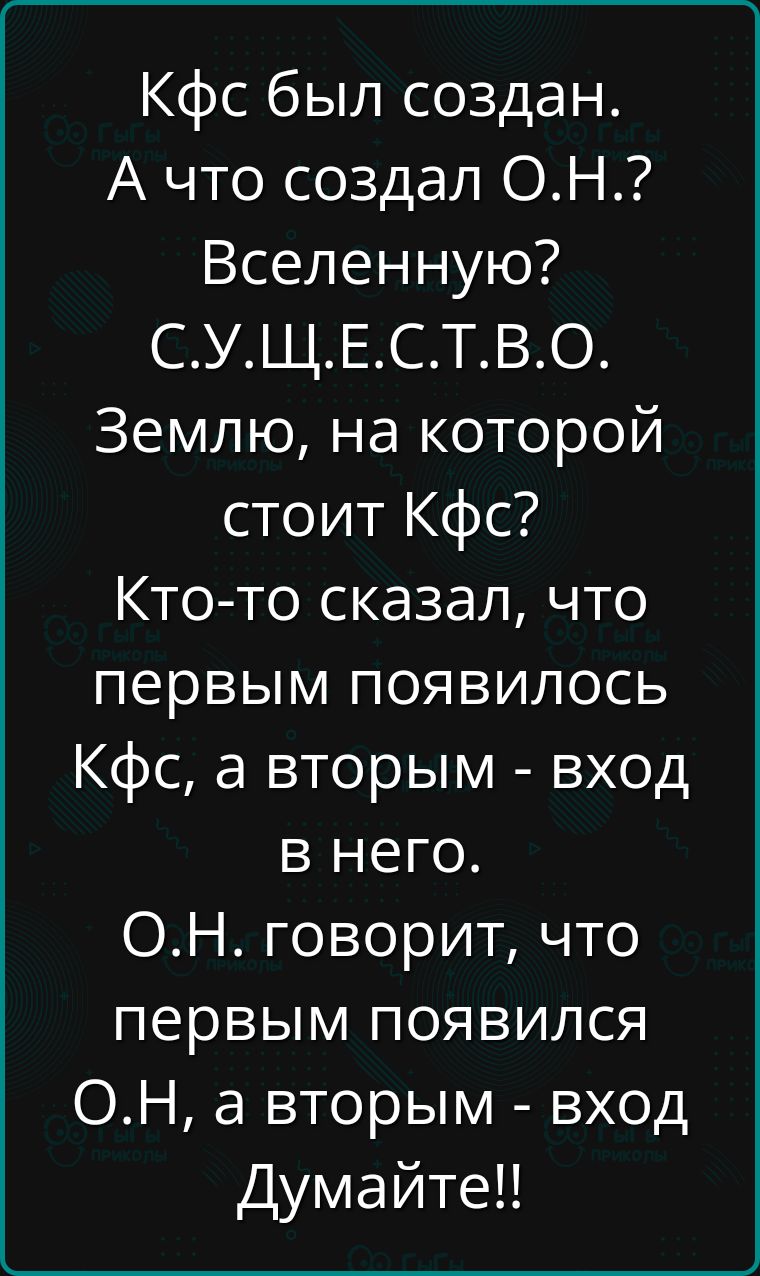 Кфс был создан А что создал ОН Вселенную СУЩЕСТВО Землю на которой стоит Кфс Кто то сказал что первым появилось Кфс а вторым вход в него ОН говорит что первым появился ОН а вторым вход Думайте