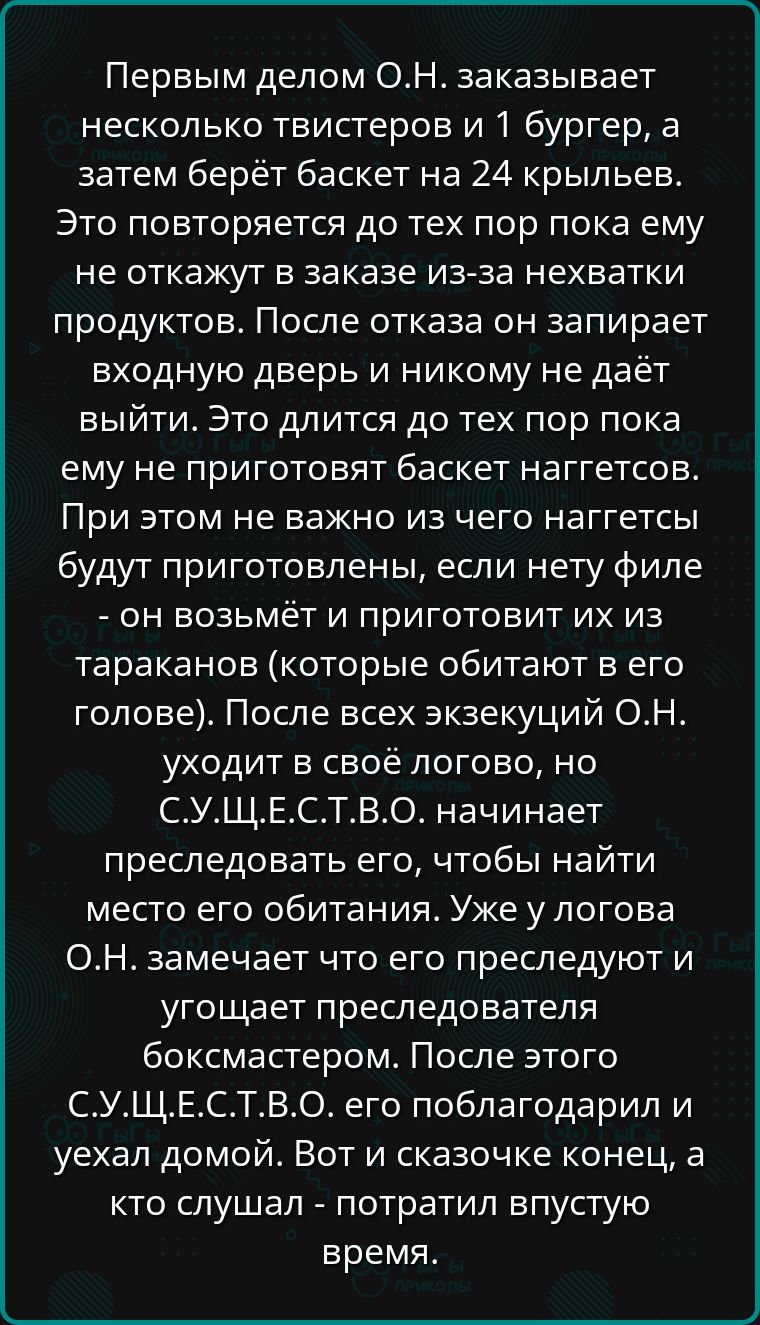 Первым делом ОН заказывает несколько твистеров и 1 бургер а затем берёт баскет на 24 крыльев Это повторяется до тех пор пока ему не откажут в заказе из за нехватки продуктов После отказа он запирает входную дверь и никому не даёт выйти Это длится до тех пор пока ему не приготовят баскет наггетсов При этом не важно из чего наггетсы будут приготовлен